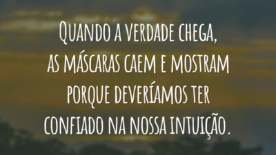 Quando a verdade chega, as máscaras caem e mostram porque deveríamos ter confiado na nossa intuição.