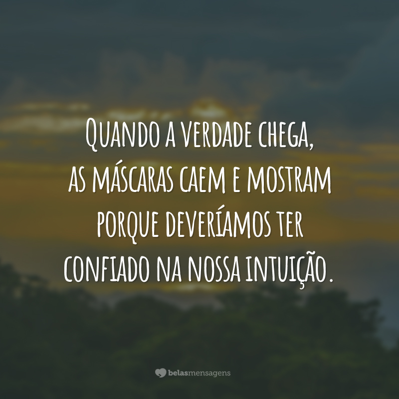 Quando a verdade chega, as máscaras caem e mostram porque deveríamos ter confiado na nossa intuição.