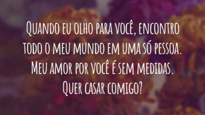 Quando eu olho para você, encontro todo o meu mundo em uma só pessoa. Meu amor por você é sem medidas. Quer casar comigo?