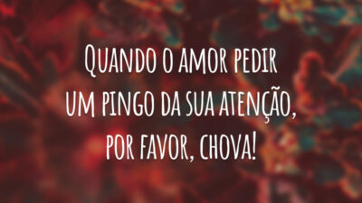 Quando o amor pedir um pingo da sua atenção, por favor, chova!