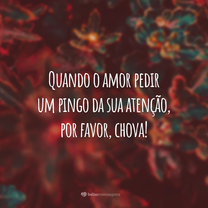 Quando o amor pedir um pingo da sua atenção, por favor, chova!