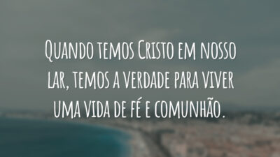 Quando temos Cristo em nosso lar, temos a verdade para viver uma vida de fé e comunhão.