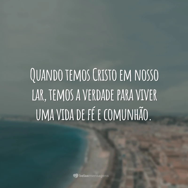 Quando temos Cristo em nosso lar, temos a verdade para viver uma vida de fé e comunhão.