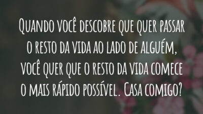 Quando você descobre que quer passar o resto da vida ao lado de alguém, você quer que o resto da vida comece o mais rápido possível. Casa comigo?