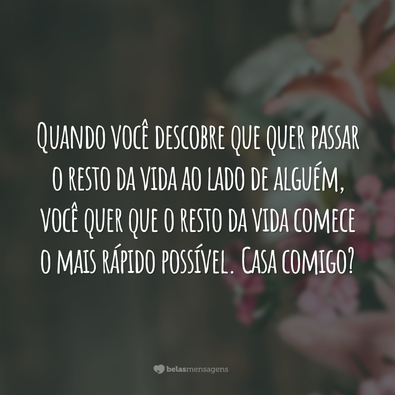 Quando você descobre que quer passar o resto da vida ao lado de alguém, você quer que o resto da vida comece o mais rápido possível. Casa comigo?