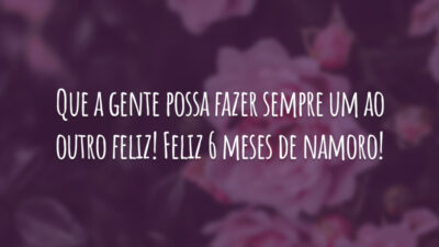 Que a gente possa fazer sempre um ao outro feliz! Feliz 6 meses de namoro!