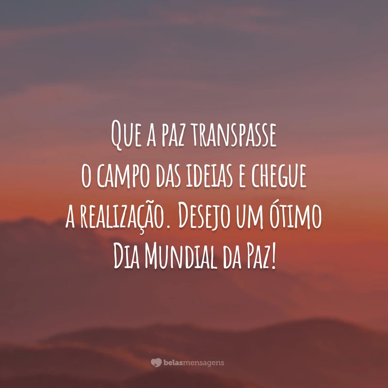 Que a paz transpasse o campo das ideias e chegue a realização. Desejo um ótimo Dia Mundial da Paz!