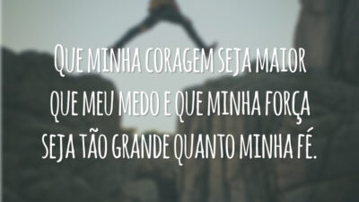 Que minha coragem seja maior que meu medo e que minha força seja tão grande quanto minha fé.