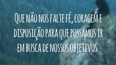 Que não nos falte fé, coragem e disposição para que possamos ir em busca de nossos objetivos.