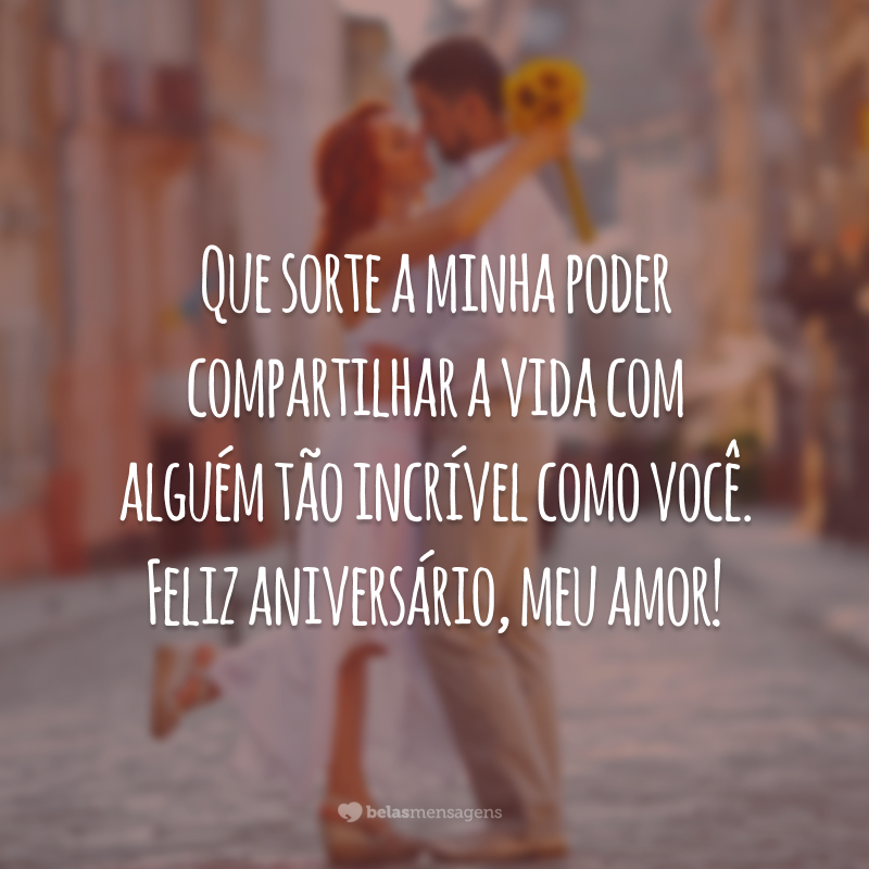 Que sorte a minha poder compartilhar a vida com alguém tão incrível como você. Feliz aniversário, meu amor!