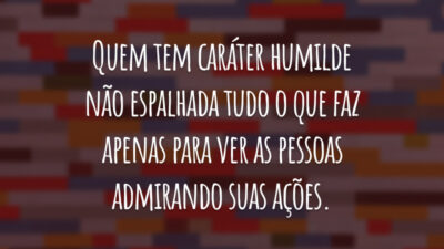 Quem tem caráter humilde não espalhada tudo o que faz apenas para ver as pessoas admirando suas ações.