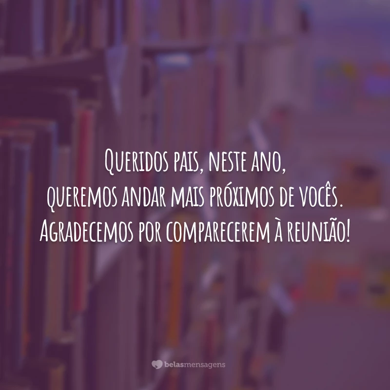 Queridos pais, neste ano, queremos andar mais próximos de vocês. Agradecemos por comparecerem à reunião!