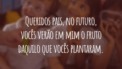 Queridos pais, no futuro, vocês verão em mim o fruto daquilo que vocês plantaram.