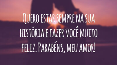 Quero estar sempre na sua história e fazer você muito feliz. Parabéns, meu amor!