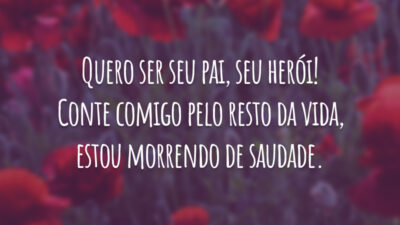Quero ser seu pai, seu herói! Conte comigo pelo resto da vida, estou morrendo de saudade.