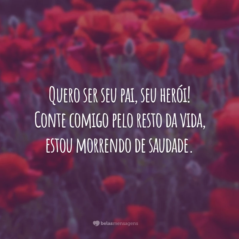 Quero ser seu pai, seu herói! Conte comigo pelo resto da vida, estou morrendo de saudade.