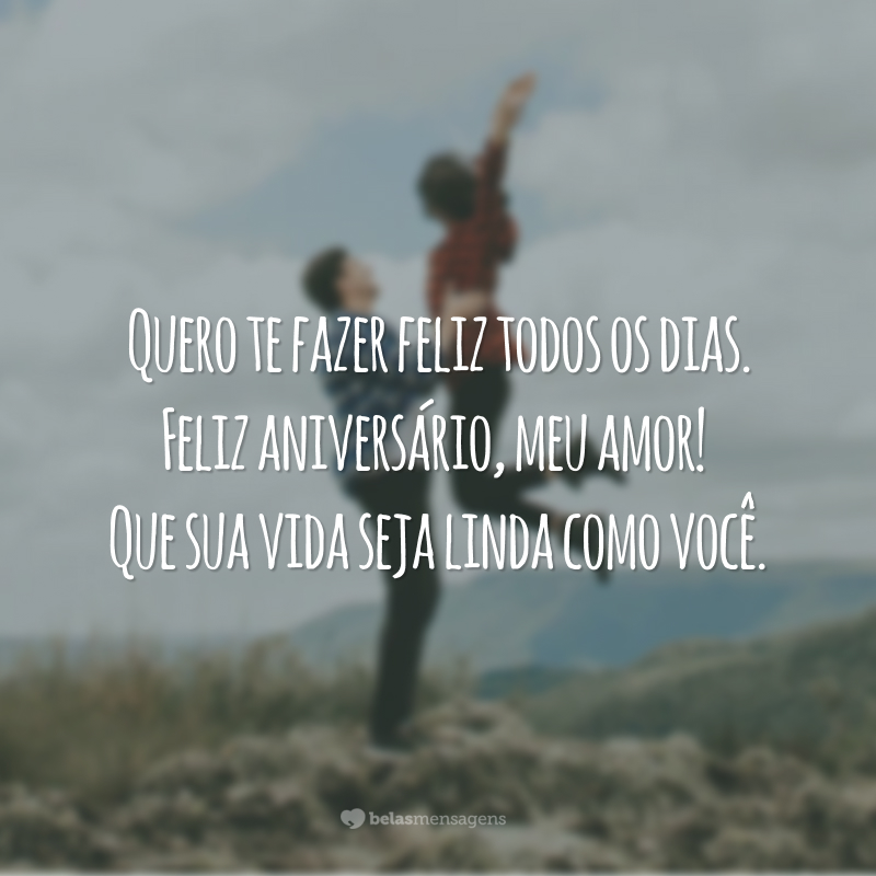 Quero te fazer feliz todos os dias. Feliz aniversário, meu amor! Que sua vida seja linda como você.