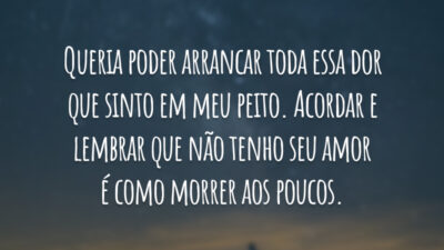 Queria poder arrancar toda essa dor que sinto em meu peito. Acordar e lembrar que não tenho seu amor é como morrer aos poucos.