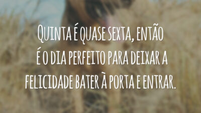 Quinta é quase sexta, então é o dia perfeito para deixar a felicidade bater à porta e entrar.