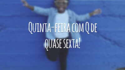 Quinta-feira com Q de quase sexta!