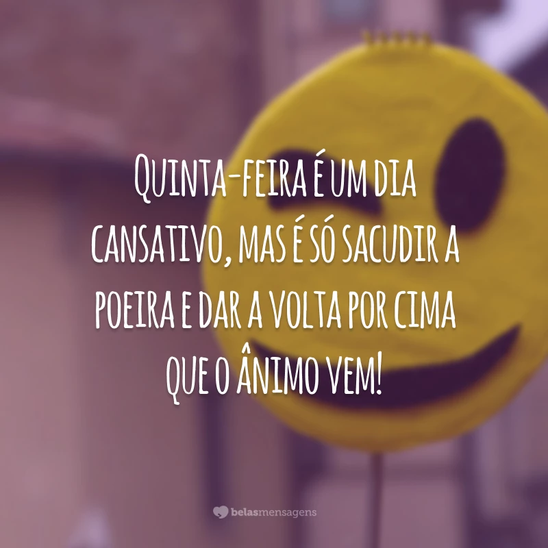 Quinta-feira é um dia cansativo, mas é só sacudir a poeira e dar a volta por cima que o ânimo vem!