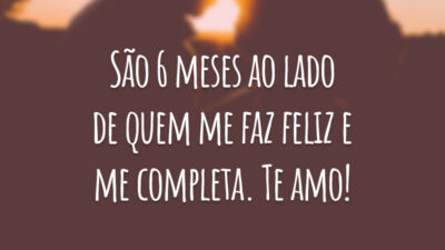 São 6 meses ao lado de quem me faz feliz e me completa. Te amo!