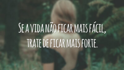 Se a vida não ficar mais fácil, trate de ficar mais forte.