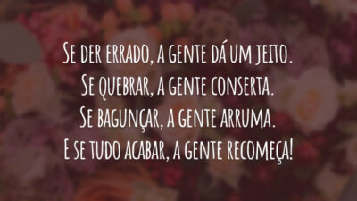 Se der errado, a gente dá um jeito. Se quebrar, a gente conserta. Se bagunçar, a gente arruma. E se tudo acabar, a gente recomeça!