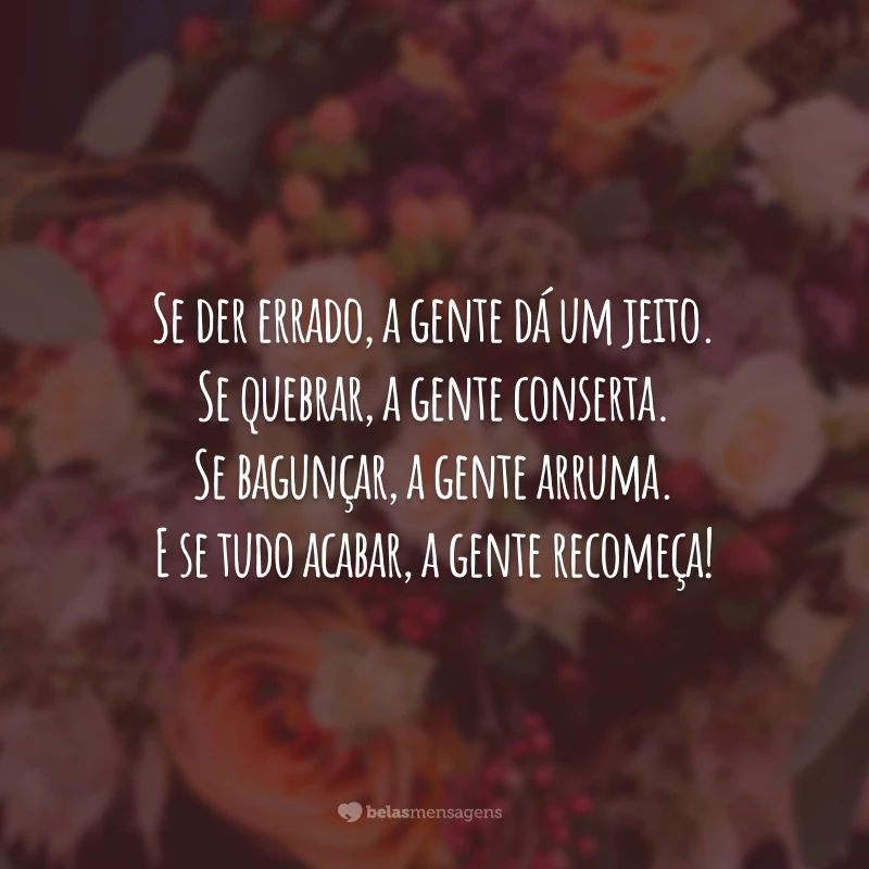 Se der errado, a gente dá um jeito. Se quebrar, a gente conserta. Se bagunçar, a gente arruma. E se tudo acabar, a gente recomeça!