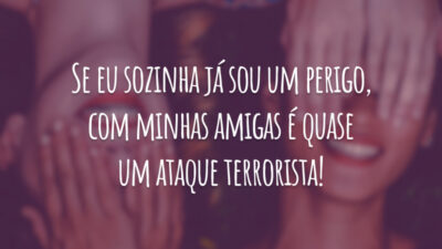 Se eu sozinha já sou um perigo, com minhas amigas é quase um ataque terrorista!