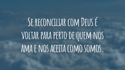 Se reconciliar com Deus é voltar para perto de quem nos ama e nos aceita como somos.