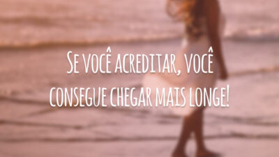 Se você acreditar, você consegue chegar mais longe!