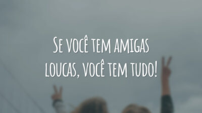 Se você tem amigas loucas, você tem tudo!