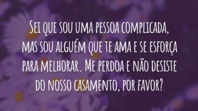 Sei que sou uma pessoa complicada, mas sou alguém que te ama e se esforça para melhorar. Me perdoa e não desiste do nosso casamento, por favor?