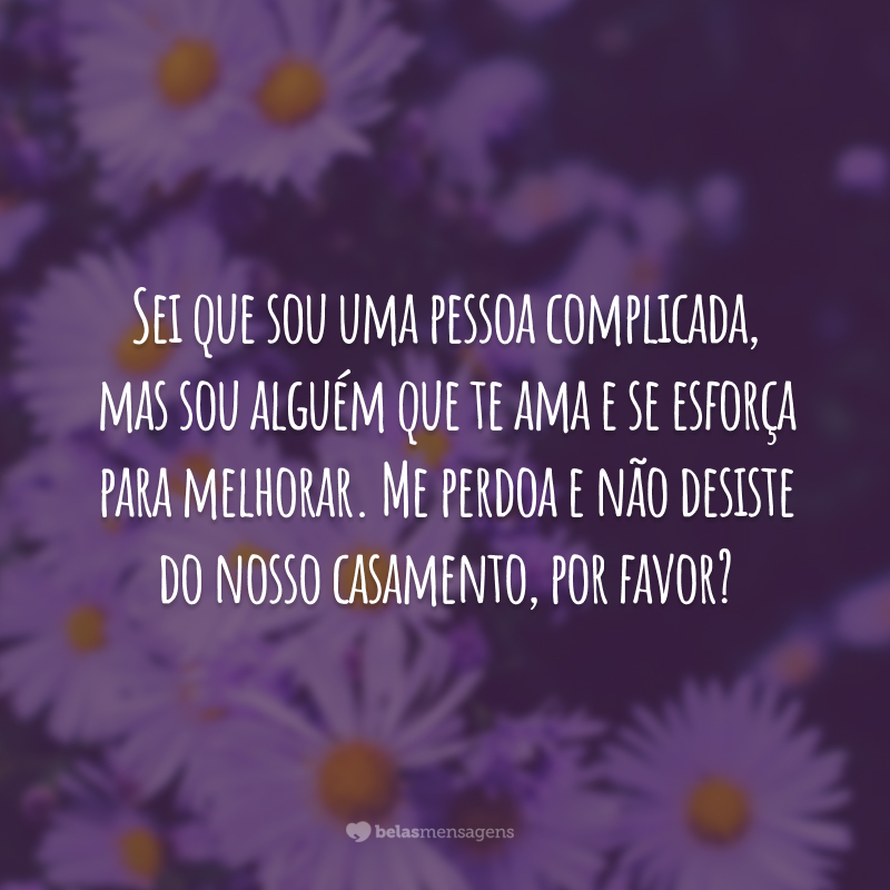 Sei que sou uma pessoa complicada, mas sou alguém que te ama e se esforça para melhorar. Me perdoa e não desiste do nosso casamento, por favor?