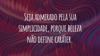 Seja admirado pela sua simplicidade, porque beleza não define caráter.