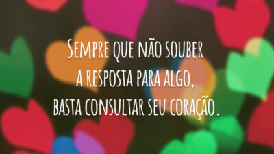Sempre que não souber a resposta para algo, basta consultar seu coração.