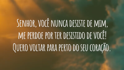 Senhor, você nunca desiste de mim, me perdoe por ter desistido de você! Quero voltar para perto do seu coração.