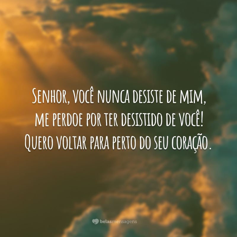 Senhor, você nunca desiste de mim, me perdoe por ter desistido de você! Quero voltar para perto do seu coração.