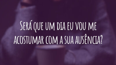 Será que um dia eu vou me acostumar com a sua ausência?