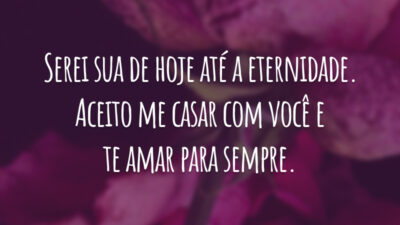 Serei sua de hoje até a eternidade. Aceito me casar com você e te amar para sempre.