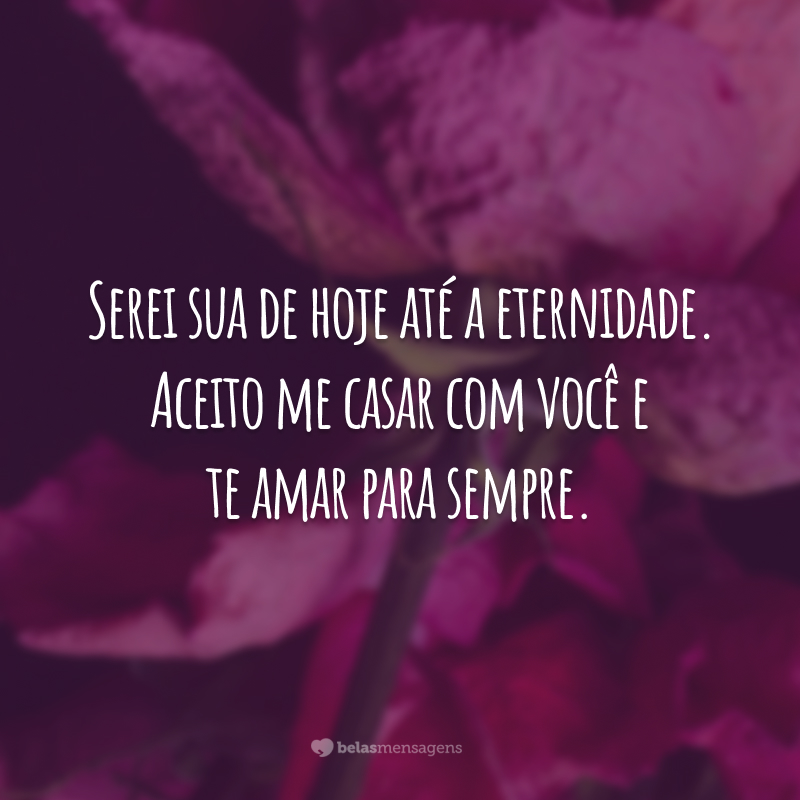 Serei sua de hoje até a eternidade. Aceito me casar com você e te amar para sempre.