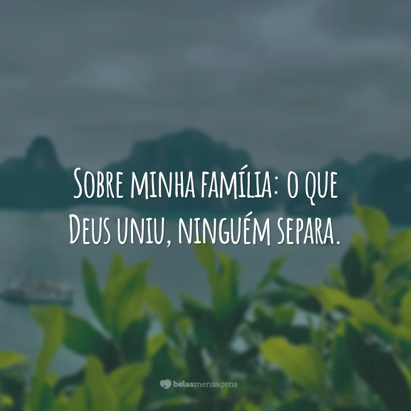 Sobre minha família: o que Deus uniu, ninguém separa.