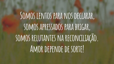 Somos lentos para nos declarar, somos apressados para brigar, somos relutantes na reconciliação. Amor depende de sorte!
