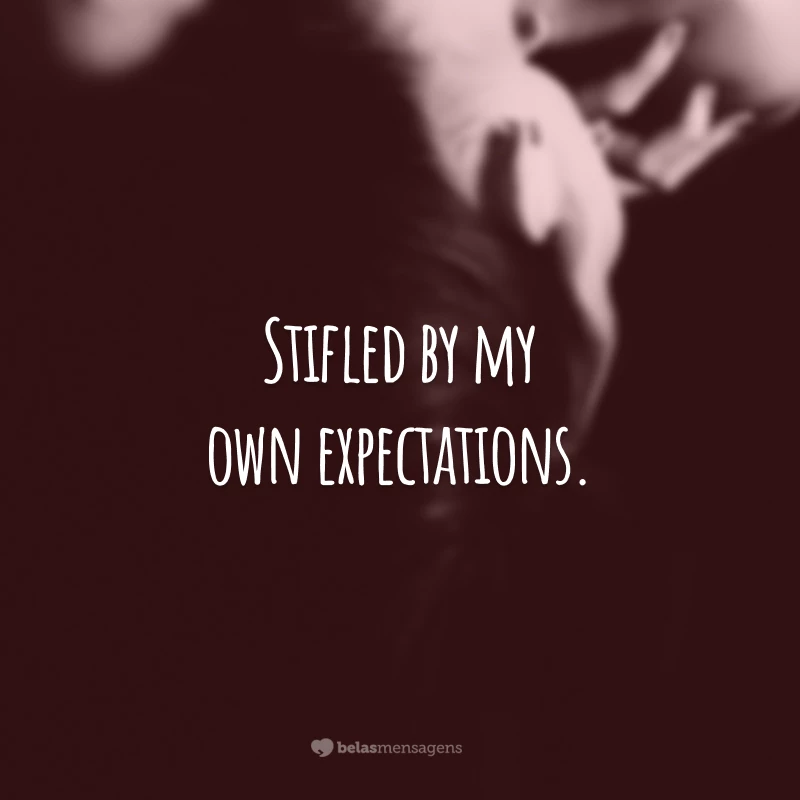Stifled by my own expectations.
(Sufocada pelas minhas próprias expectativas.)