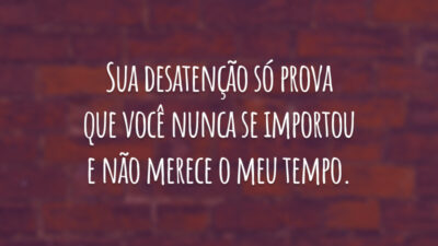 Sua desatenção só prova que você nunca se importou e não merece o meu tempo.