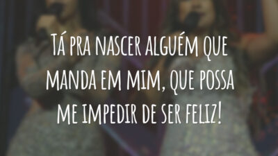 Tá pra nascer alguém que manda em mim, que possa me impedir de ser feliz!