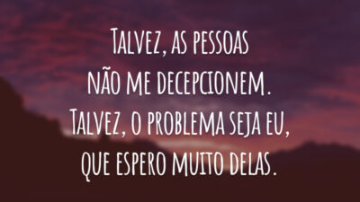 Talvez, as pessoas não me decepcionem. Talvez, o problema seja eu, que espero muito delas.