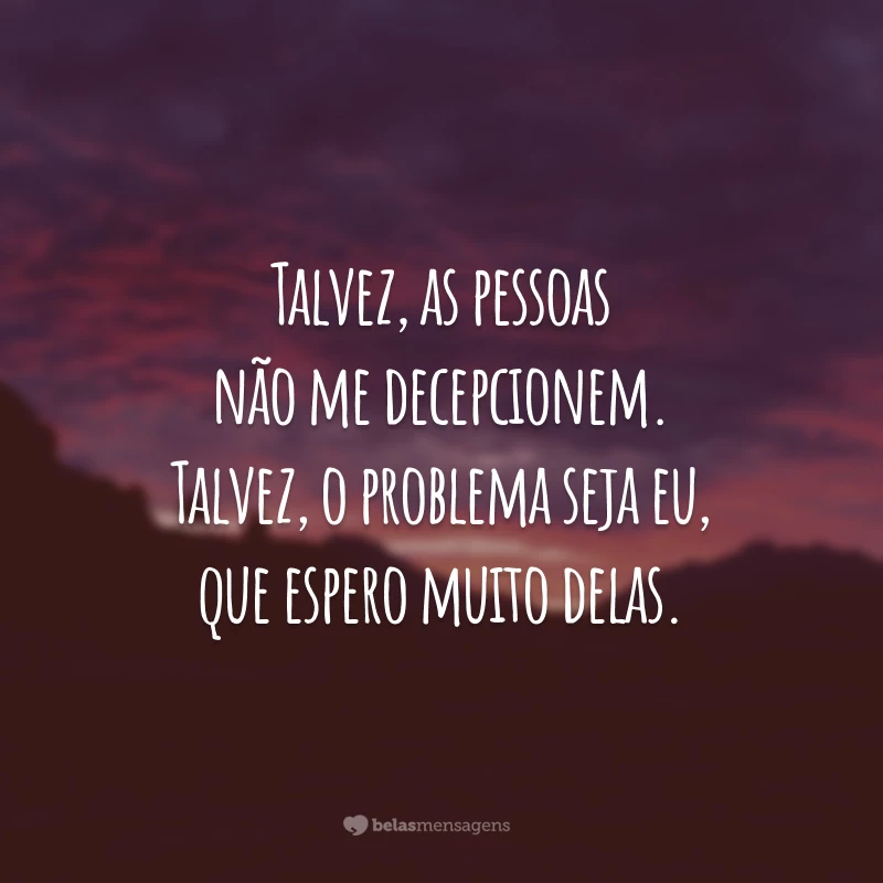 Talvez, as pessoas não me decepcionem. Talvez, o problema seja eu, que espero muito delas.