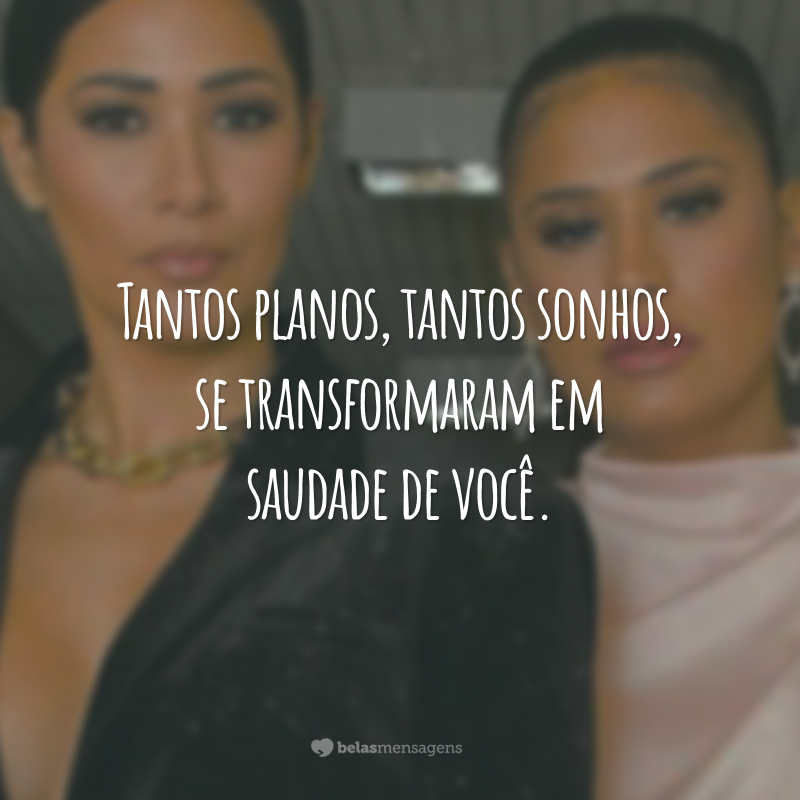 Tantos planos, tantos sonhos, se transformaram em saudade de você.